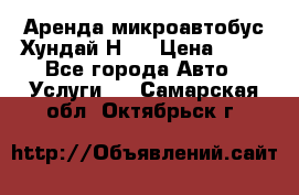 Аренда микроавтобус Хундай Н1  › Цена ­ 50 - Все города Авто » Услуги   . Самарская обл.,Октябрьск г.